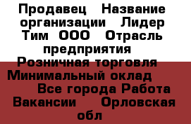 Продавец › Название организации ­ Лидер Тим, ООО › Отрасль предприятия ­ Розничная торговля › Минимальный оклад ­ 12 000 - Все города Работа » Вакансии   . Орловская обл.